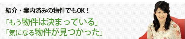 紹介・案内済みの物件でもOK！「もう物件は決まっている」「気になる物件が見つかった」