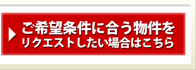 ご希望条件に合う物件をリクエストしたい場合はこちら